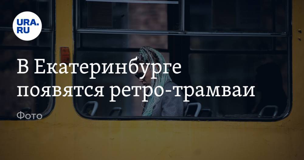 В Екатеринбурге появятся ретро-трамваи. Фото