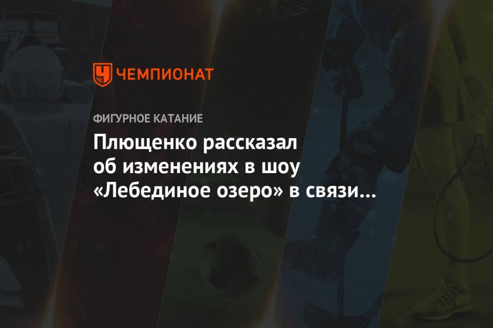 Плющенко рассказал об изменениях в шоу «Лебединое озеро» в связи с болезнью Сотниковой
