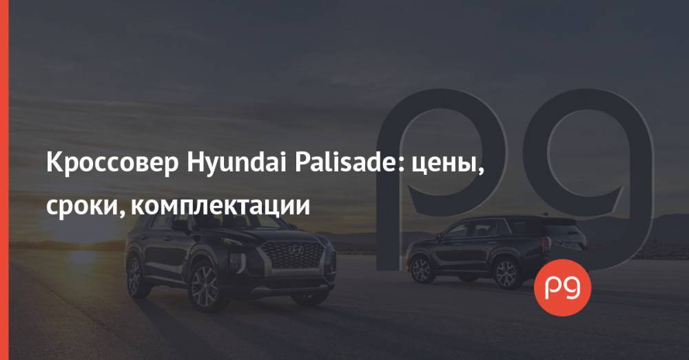 Кроссовер Hyundai Palisade: цены, сроки, комплектации