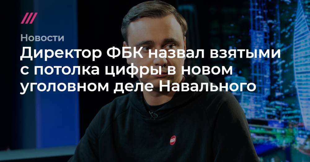 Директор ФБК назвал взятыми с потолка цифры в новом уголовном деле Навального
