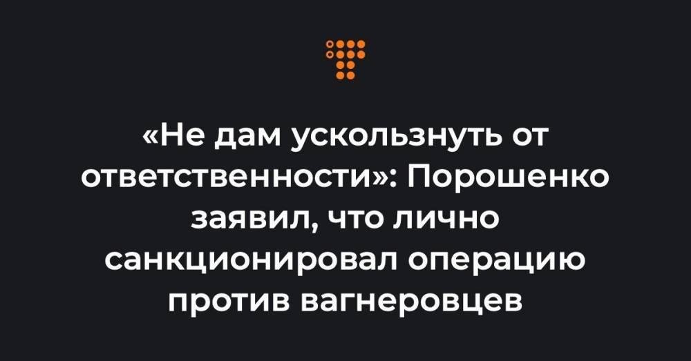 «Не дам ускользнуть от ответственности» Порошенко заявил, что лично санкционировал операцию против вагнеровцев