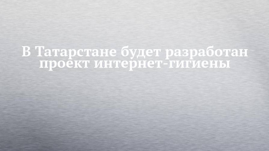 В Татарстане будет разработан проект интернет-гигиены