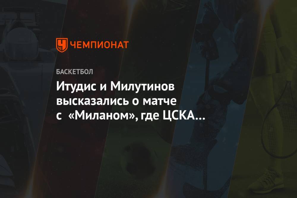 Итудис и Милутинов высказались о матче с «Миланом», где ЦСКА установил рекорды