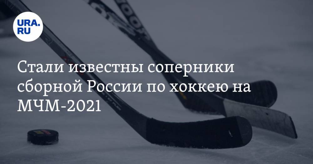 Стали известны соперники сборной России по хоккею на МЧМ-2021