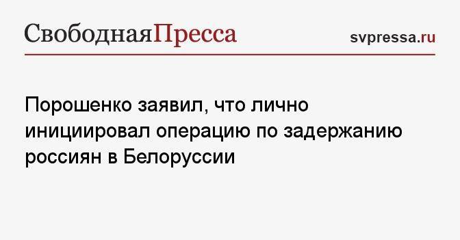 Порошенко заявил, что лично инициировал операцию по задержанию россиян в Белоруссии