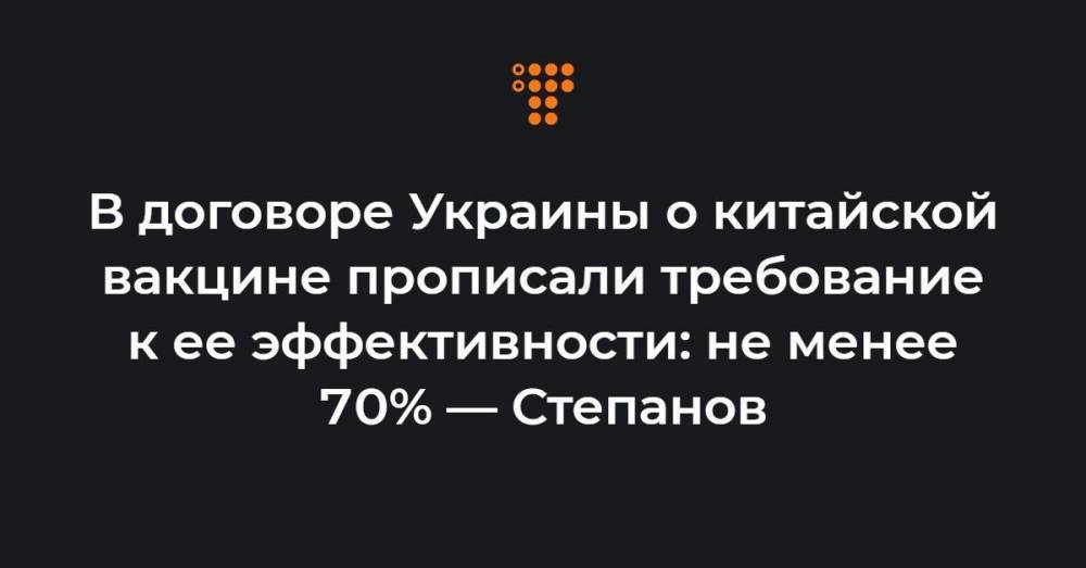 В договоре Украины о китайской вакцине прописали требование к ее эффективности: не менее 70% — Степанов