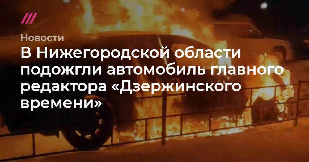 В Нижегородской области подожгли автомобиль главного редактора «Дзержинского времени»