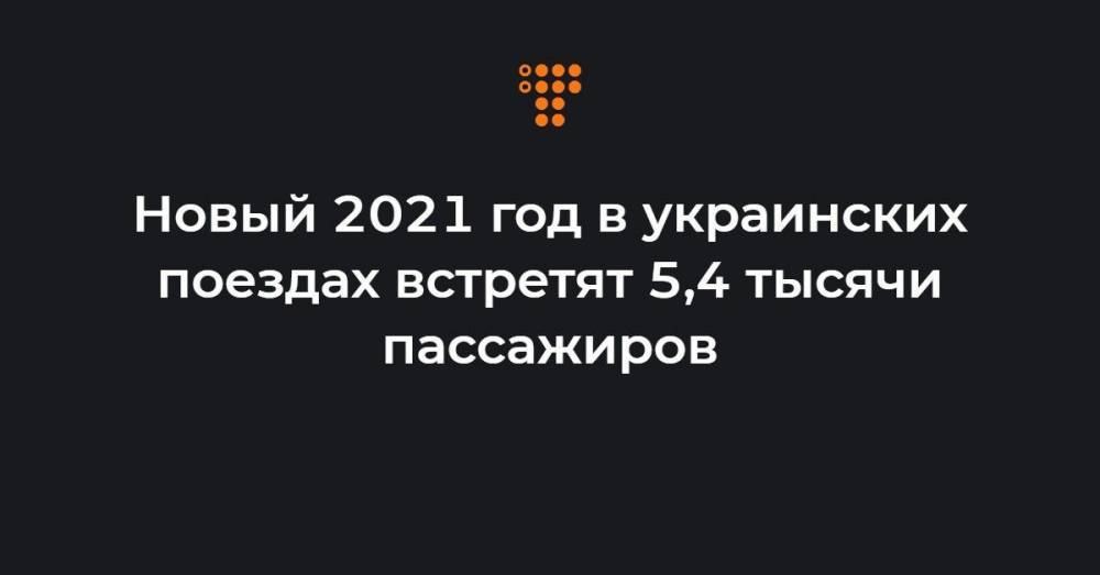 Новый 2021 год в украинских поездах встретят 5,4 тысячи пассажиров