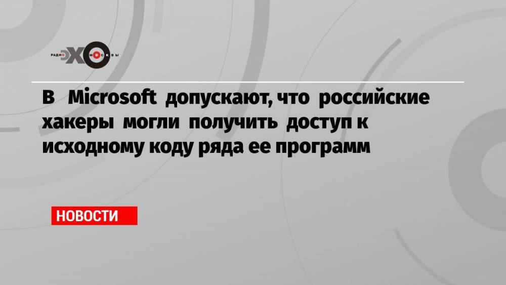 В Microsoft допускают, что российские хакеры могли получить доступ к исходному коду ряда ее программ