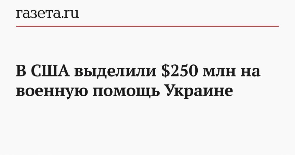 В США выделили $250 млн на военную помощь Украине