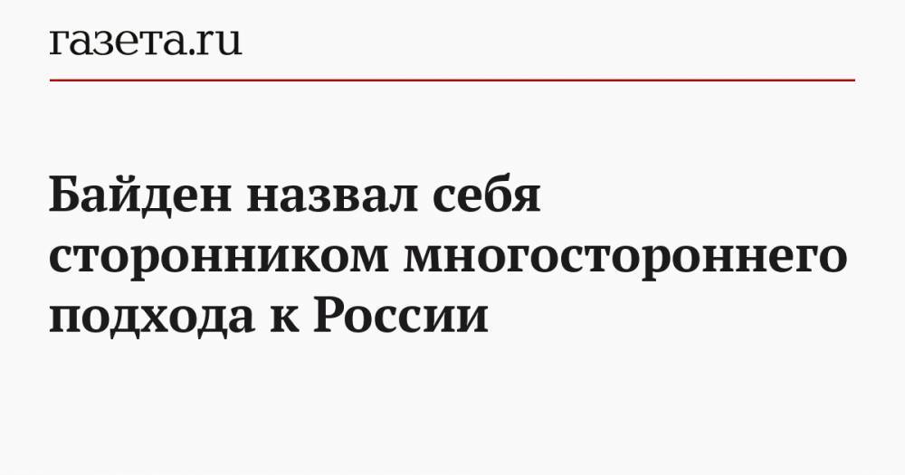 Байден назвал себя сторонником многостороннего подхода к России