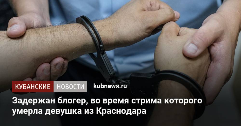 Задержан блогер, во время стрима которого умерла девушка из Краснодара