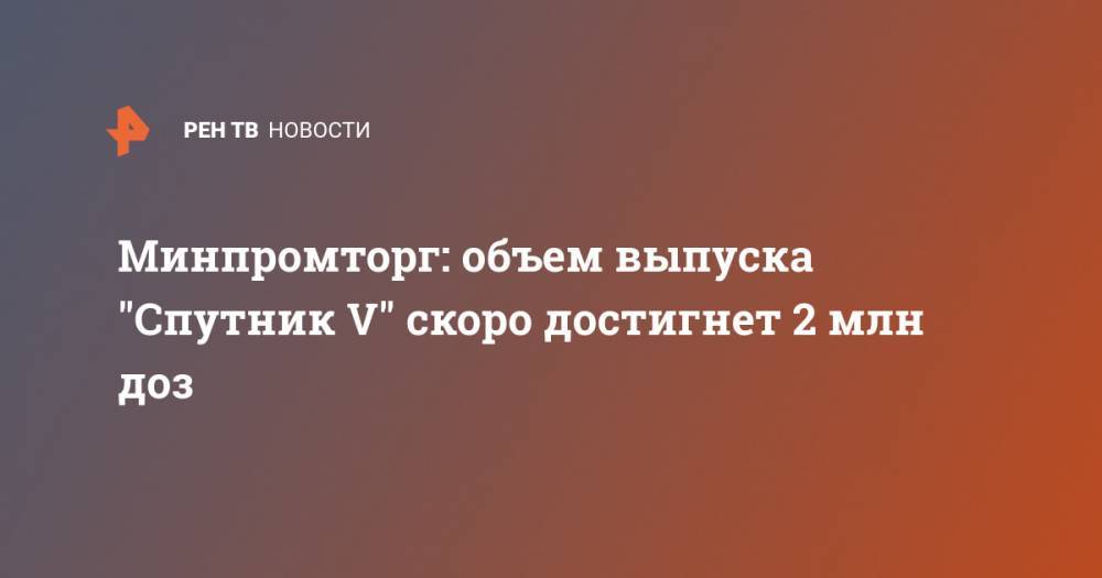 Минпромторг: объем выпуска "Спутник V" скоро достигнет 2 млн доз
