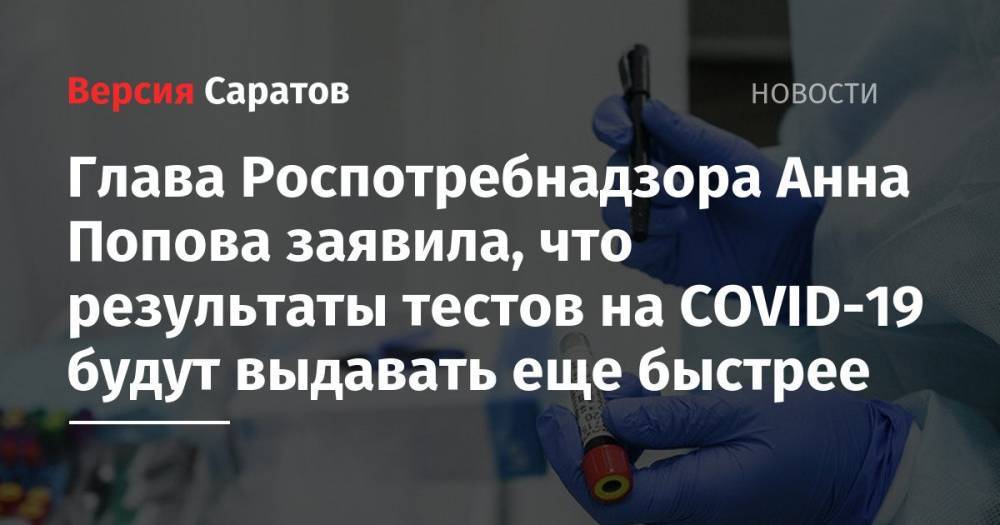 Глава Роспотребнадзора Анна Попова заявила, что результаты тестов на COVID-19 будут выдавать еще быстрее