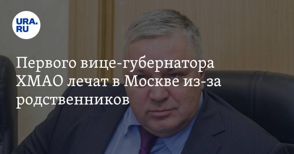 Первого вице-губернатора ХМАО лечат в Москве из-за родственников
