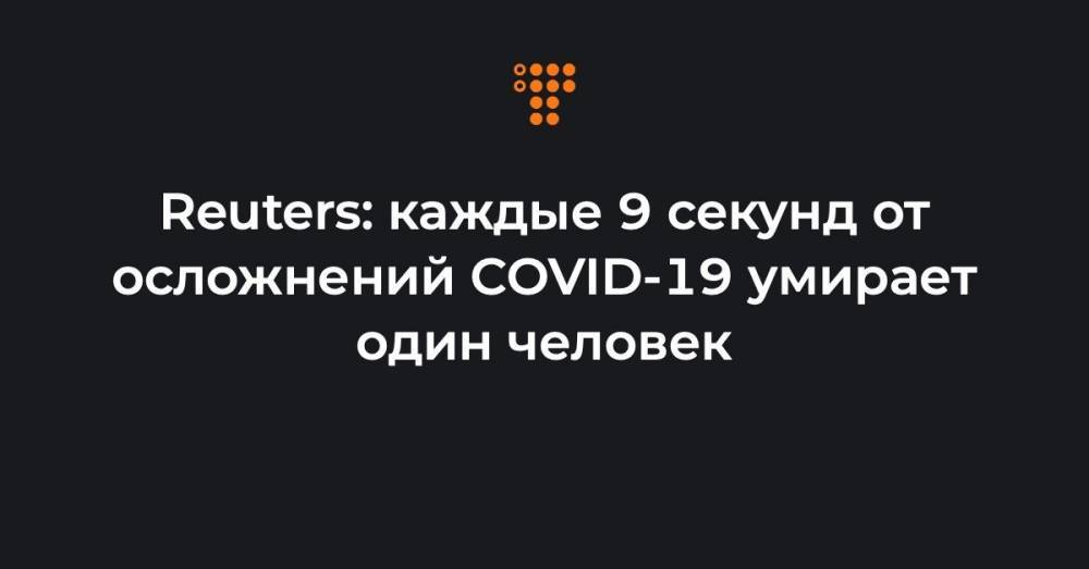 Reuters: каждые 9 секунд от осложнений COVID-19 умирает один человек