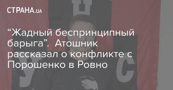 “Жадный беспринципный барыга”. Атошник рассказал о конфликте с Порошенко в Ровно