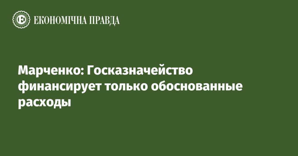 Марченко: Госказначейство финансирует только обоснованные расходы