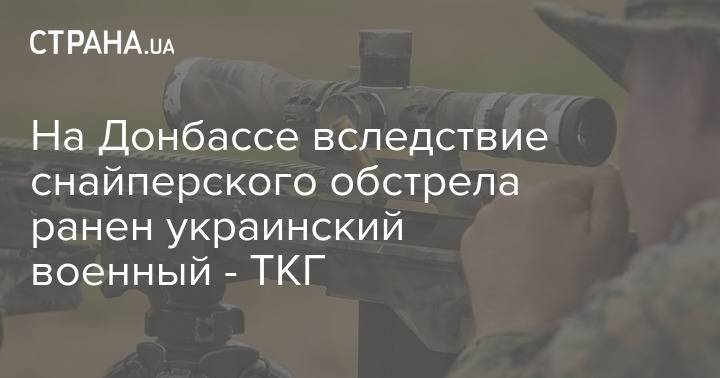 На Донбассе вследствие снайперского обстрела ранен украинский военный - ТКГ