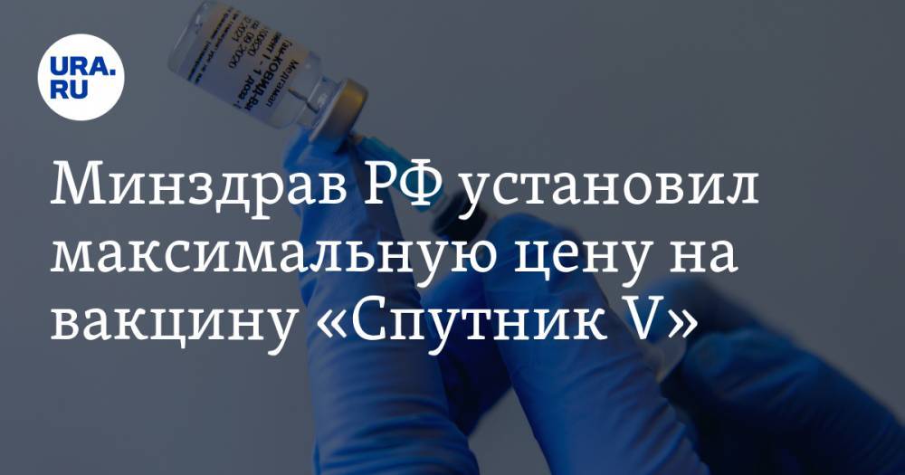 Минздрав РФ установил максимальную цену на вакцину «Спутник V»