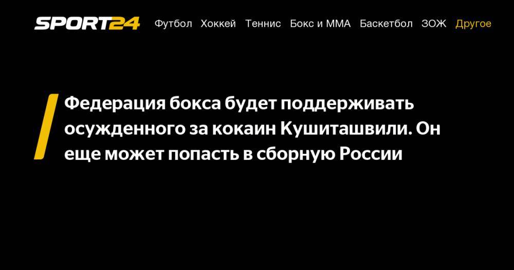 Федерация бокса будет поддерживать осужденного за кокаин Кушиташвили. Он еще может попасть в сборную России