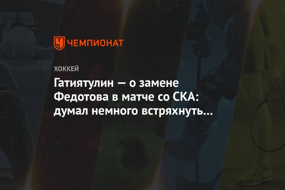 Гатиятулин — о замене Федотова в матче со СКА: думал немного встряхнуть «Трактор»