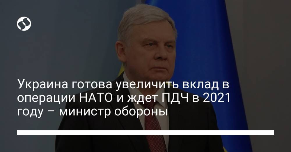 Украина готова увеличить вклад в операции НАТО и ждет ПДЧ в 2021 году – министр обороны