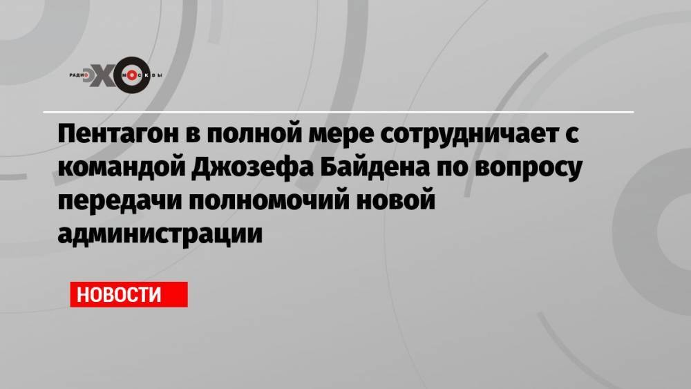 Пентагон в полной мере сотрудничает с командой Джозефа Байдена по вопросу передачи полномочий новой администрации