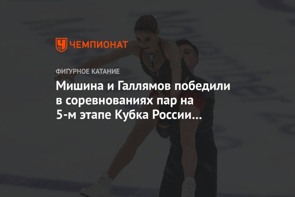 Мишина и Галлямов победили в соревнованиях пар на 5-м этапе Кубка России в Москве