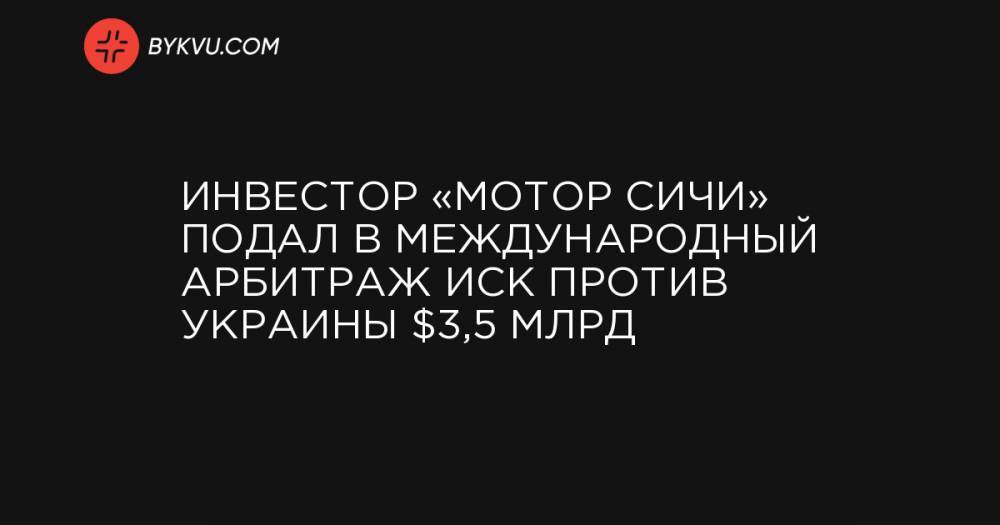 Инвестор «Мотор Cичи» подал в международный арбитраж иск против Украины на $3,5 млрд