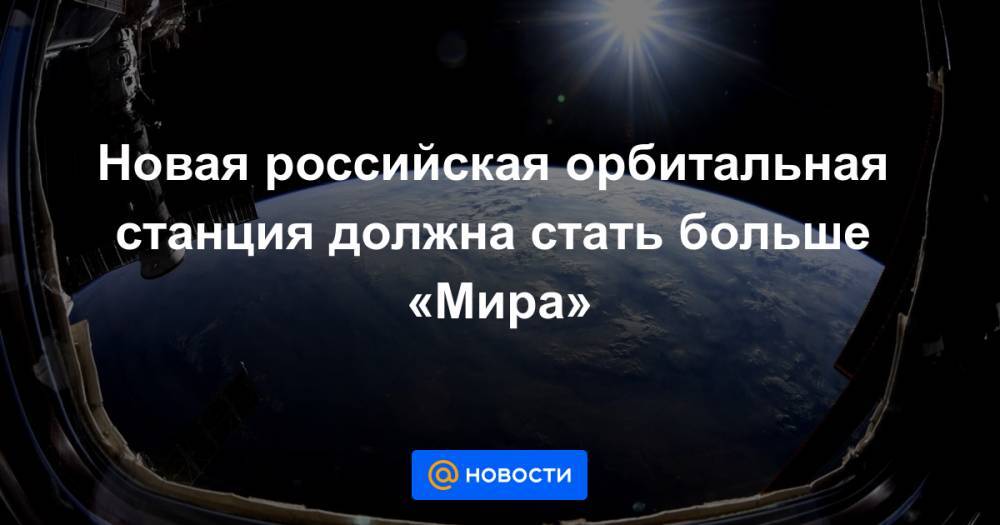 Новая российская орбитальная станция должна стать больше «Мира»