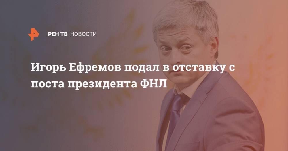 Игорь Ефремов подал в отставку с поста президента ФНЛ
