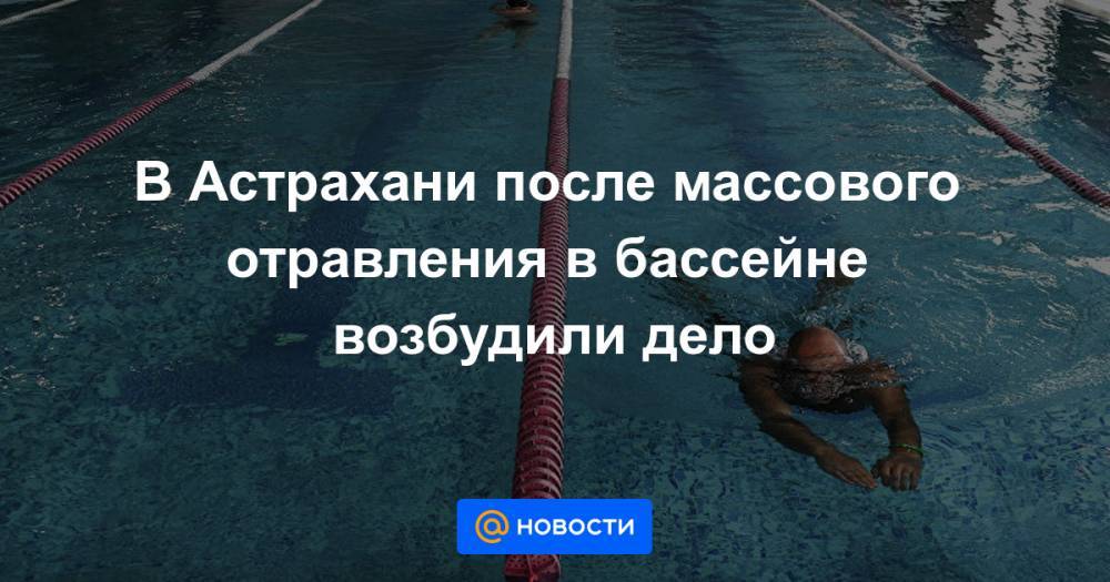 В Астрахани после массового отравления в бассейне возбудили дело