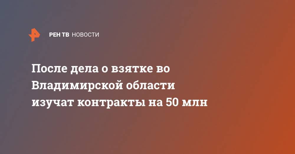 После дела о взятке во Владимирской области изучат контракты на 50 млн