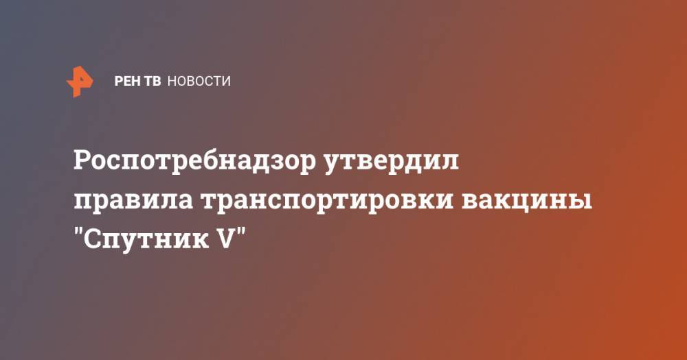 Роспотребнадзор утвердил правила транспортировки вакцины "Спутник V"