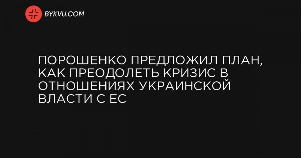 Порошенко предложил план, как преодолеть кризис в отношениях украинской власти с ЕС