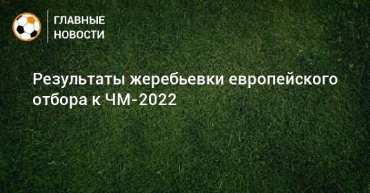 Результаты жеребьевки европейского отбора к ЧМ-2022