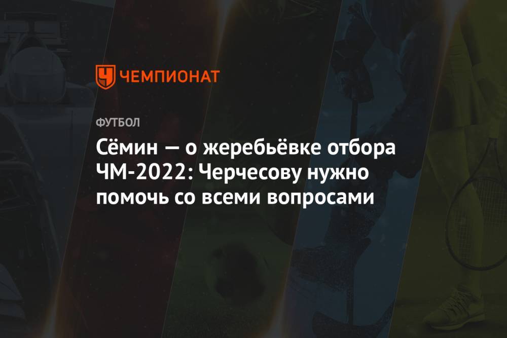 Сёмин — о жеребьёвке отбора ЧМ-2022: Черчесову нужно помочь со всеми вопросами
