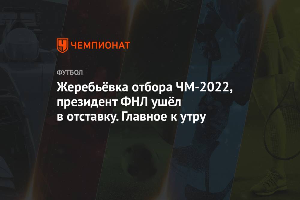 Жеребьёвка отбора ЧМ-2022, президент ФНЛ ушёл в отставку. Главное к утру