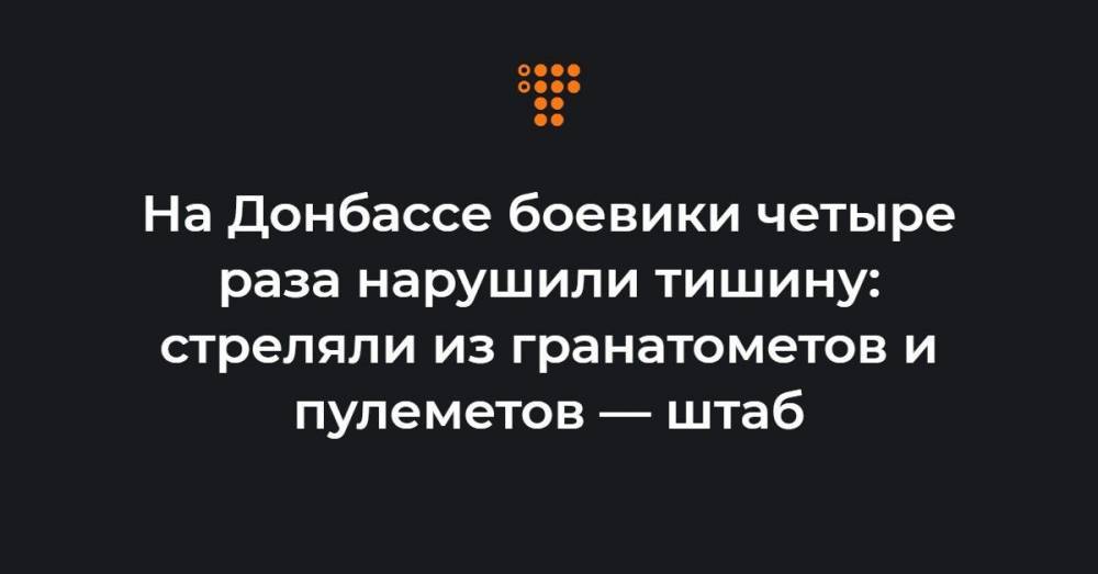 На Донбассе боевики четыре раза нарушили тишину: стреляли из гранатометов и пулеметов — штаб
