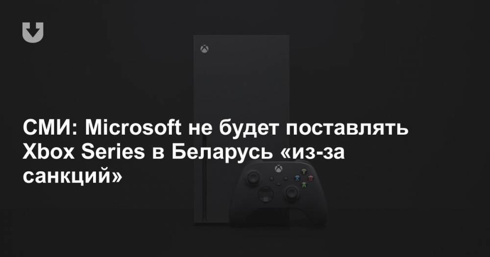 СМИ: Microsoft не будет поставлять Xbox Series в Беларусь «из-за санкций»
