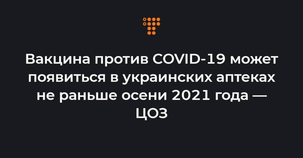 Вакцина против COVID-19 может появиться в украинских аптеках не раньше осени 2021 года — ЦОЗ