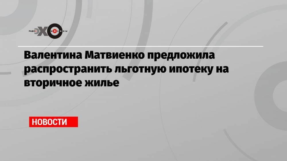 Валентина Матвиенко предложила распространить льготную ипотеку на вторичное жилье