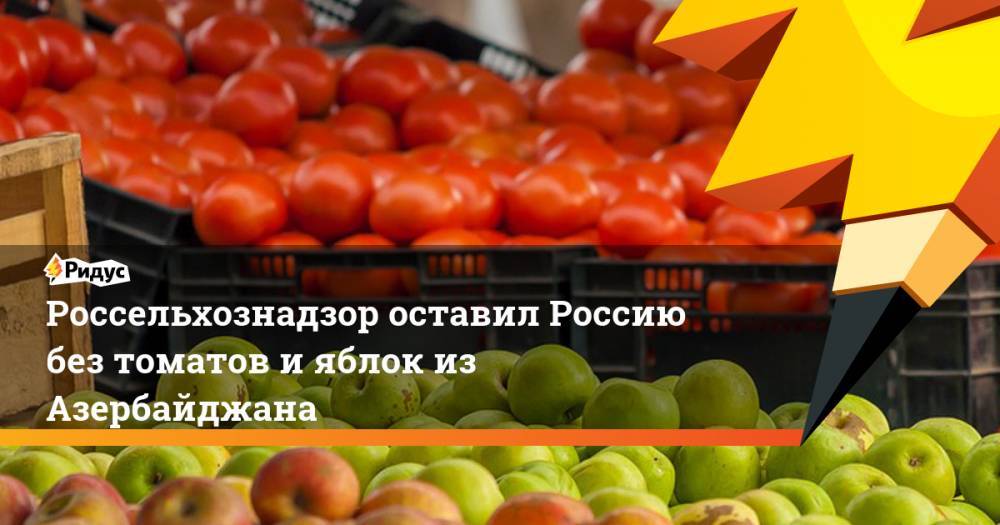 Россельхознадзор оставил Россию без томатов и яблок из Азербайджана
