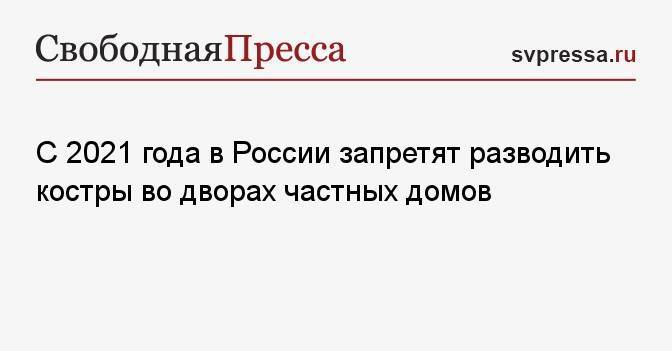 С 2021 года в России запретят разводить костры во дворах частных домов