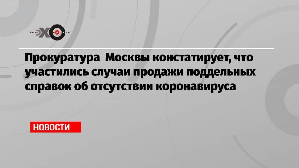 Прокуратура Москвы констатирует, что участились случаи продажи поддельных справок об отсутствии коронавируса