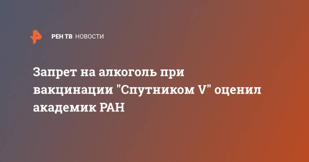 Запрет на алкоголь при вакцинации "Спутником V" оценил академик РАН