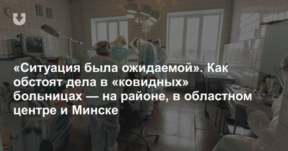 «Ситуация была ожидаемой». Как обстоят дела в «ковидных» больницах — на районе, в областном центре и Минске