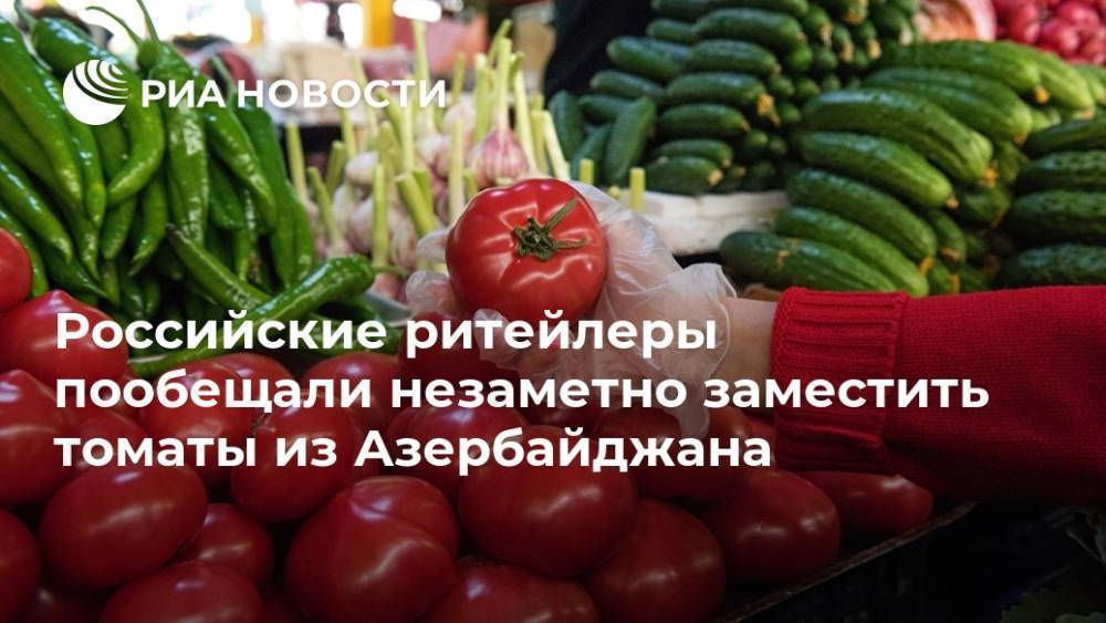 Российские ритейлеры пообещали незаметно заместить томаты из Азербайджана
