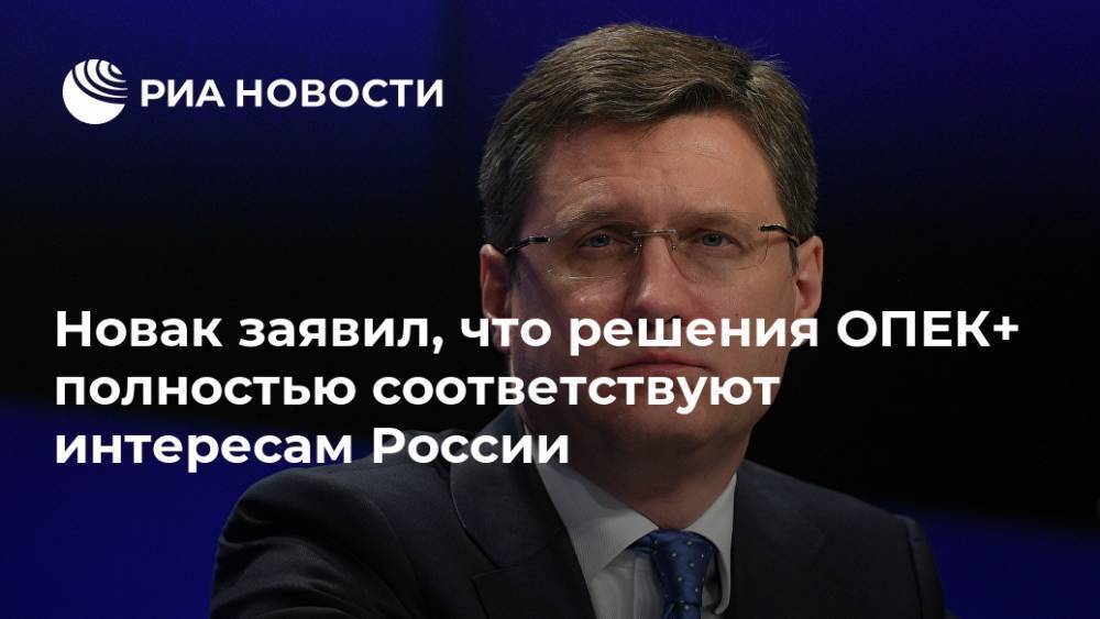 Новак заявил, что решения ОПЕК+ полностью соответствуют интересам России